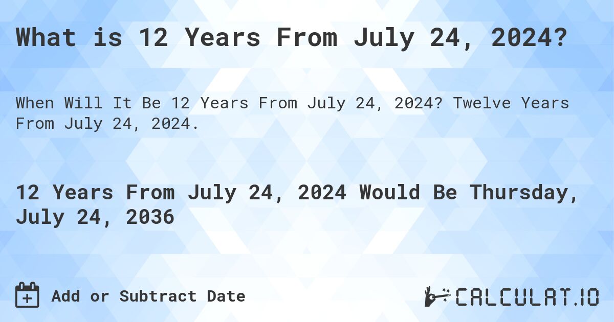 What is 12 Years From July 24, 2024?. Twelve Years From July 24, 2024.