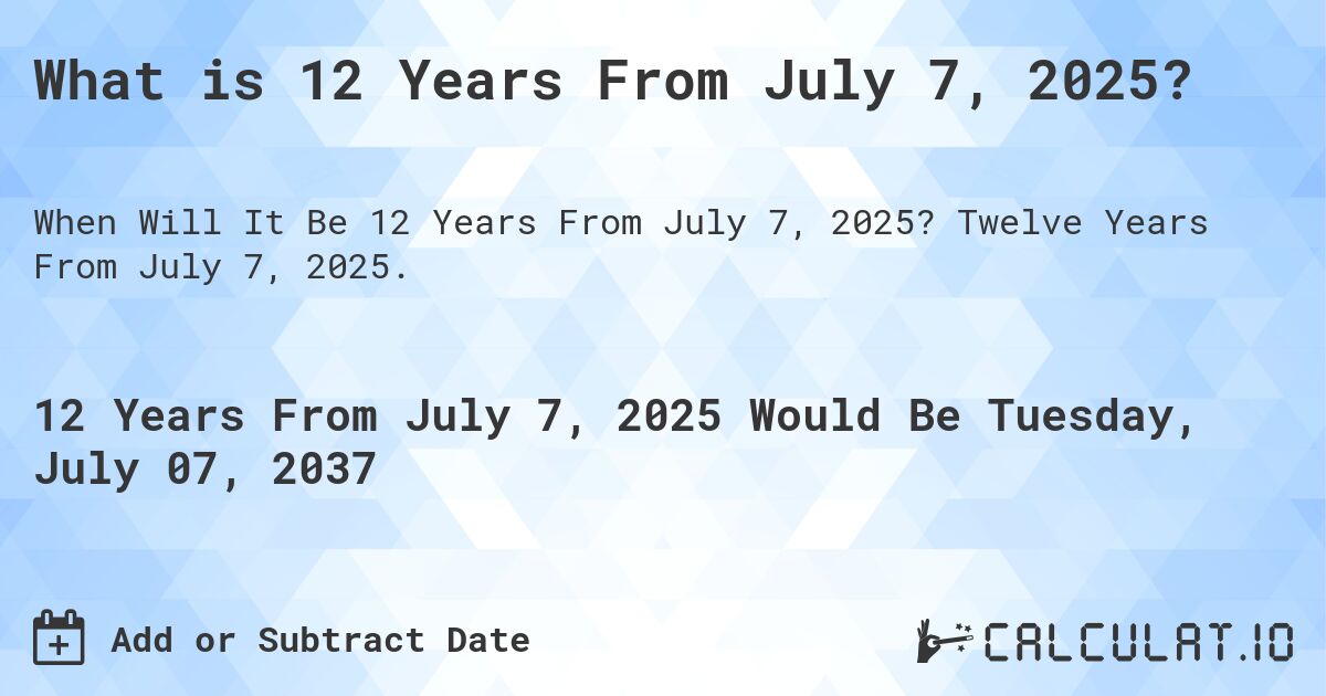 What is 12 Years From July 7, 2025?. Twelve Years From July 7, 2025.