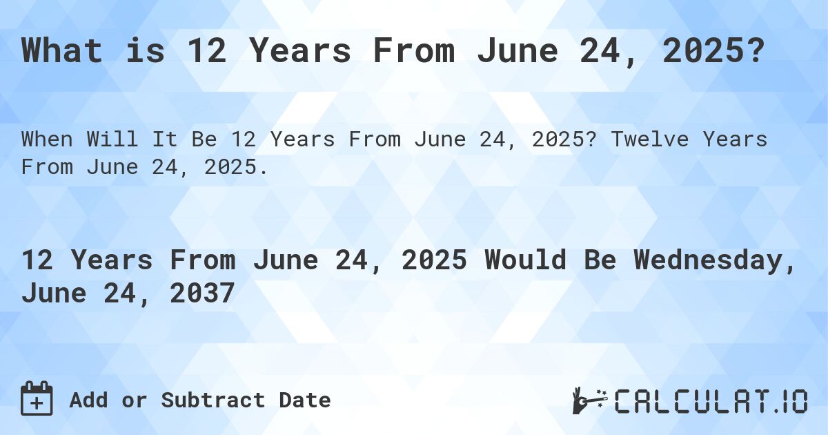 What is 12 Years From June 24, 2025?. Twelve Years From June 24, 2025.