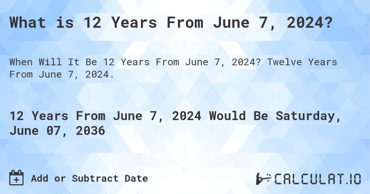What is 12 Years From June 7, 2024?. Twelve Years From June 7, 2024.