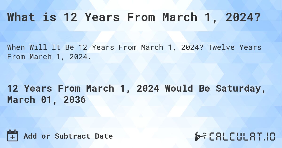 What is 12 Years From March 1, 2024?. Twelve Years From March 1, 2024.