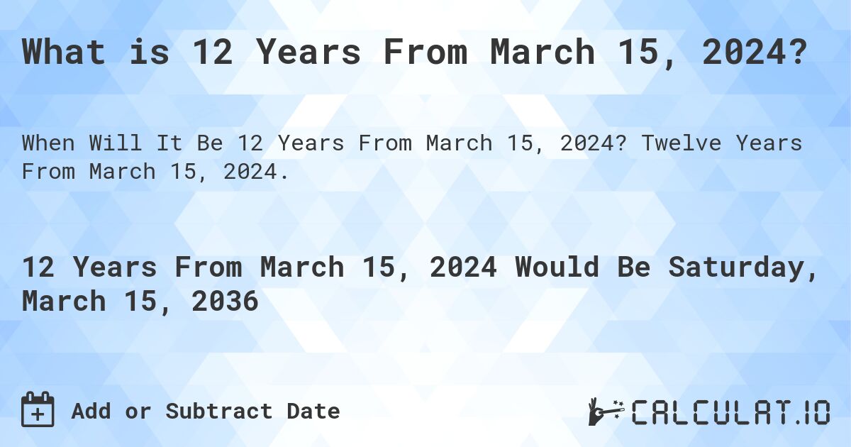 What is 12 Years From March 15, 2024?. Twelve Years From March 15, 2024.