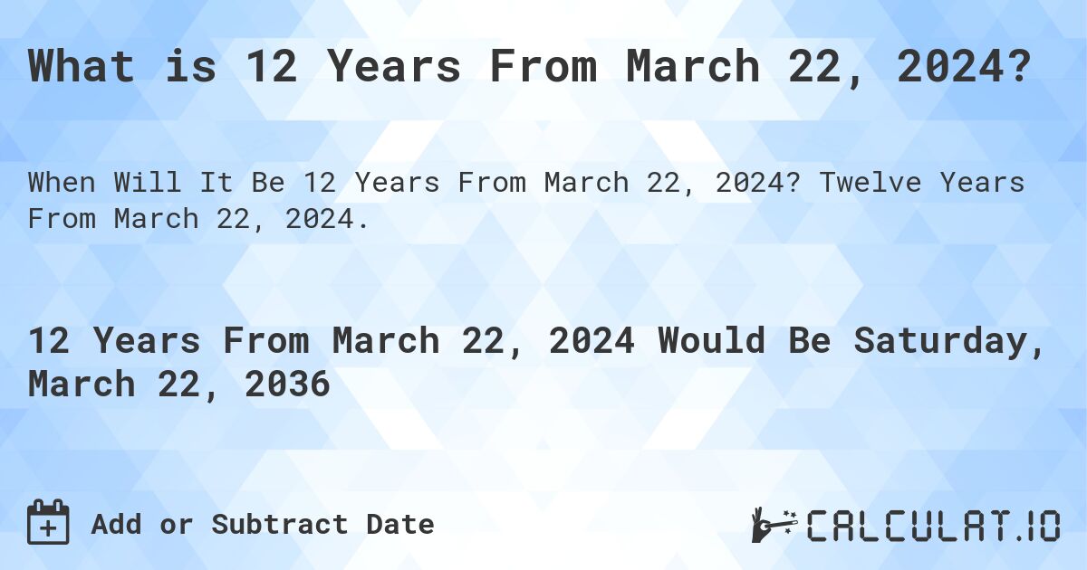 What is 12 Years From March 22, 2024?. Twelve Years From March 22, 2024.
