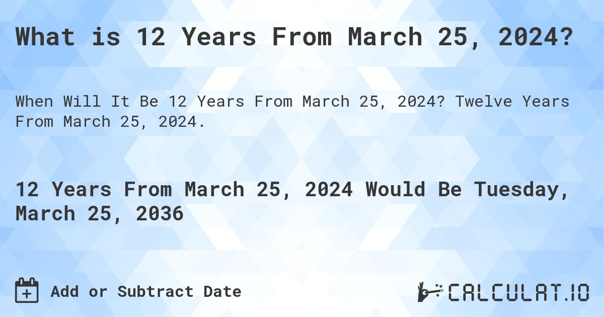 What is 12 Years From March 25, 2024?. Twelve Years From March 25, 2024.