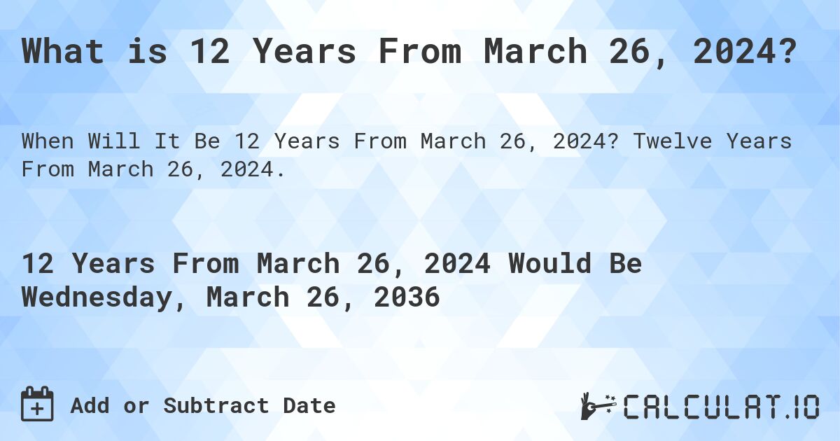 What is 12 Years From March 26, 2024?. Twelve Years From March 26, 2024.