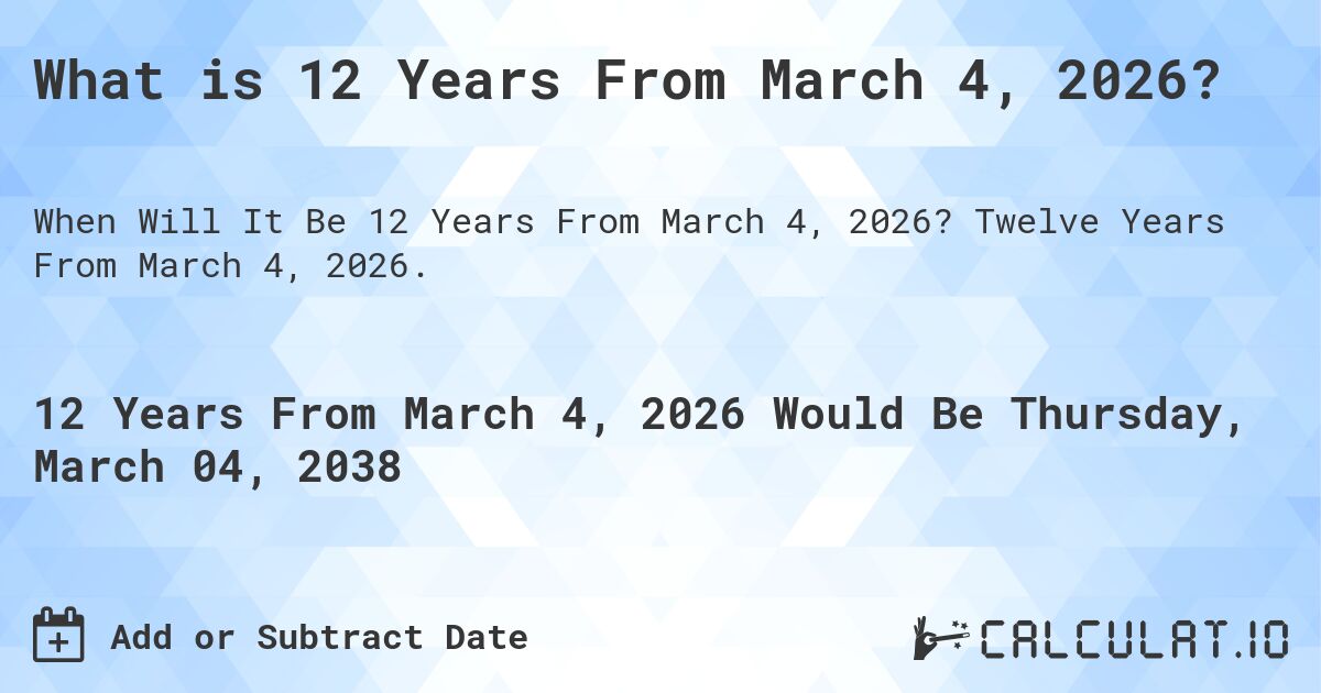 What is 12 Years From March 4, 2026?. Twelve Years From March 4, 2026.