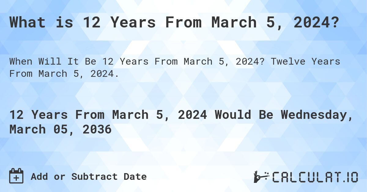 What is 12 Years From March 5, 2024?. Twelve Years From March 5, 2024.