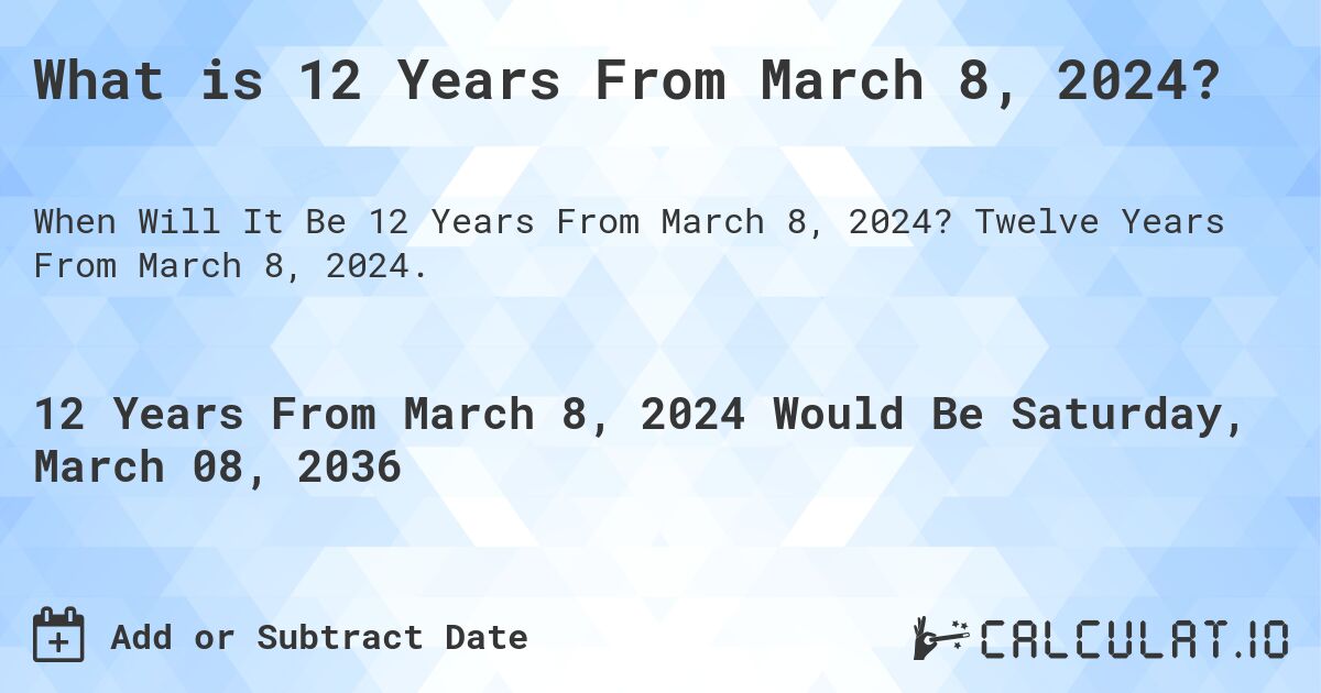 What is 12 Years From March 8, 2024?. Twelve Years From March 8, 2024.