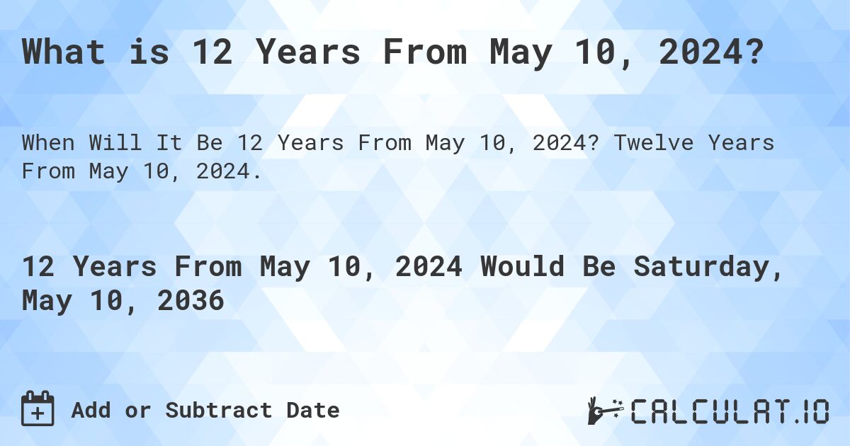 What is 12 Years From May 10, 2024?. Twelve Years From May 10, 2024.