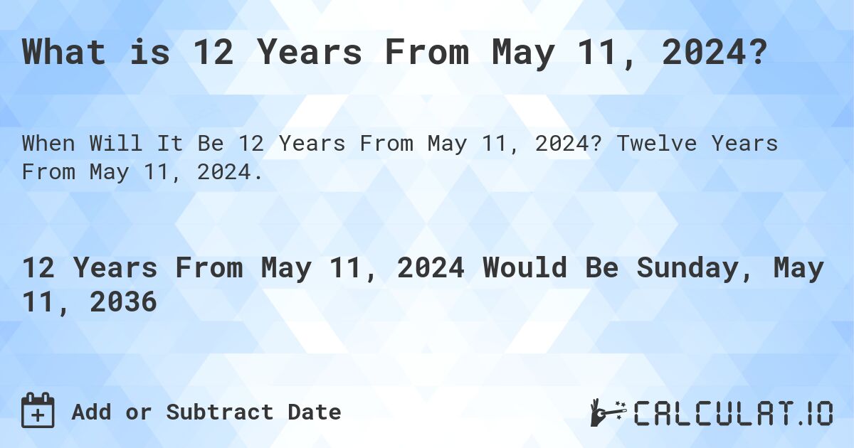 What is 12 Years From May 11, 2024?. Twelve Years From May 11, 2024.