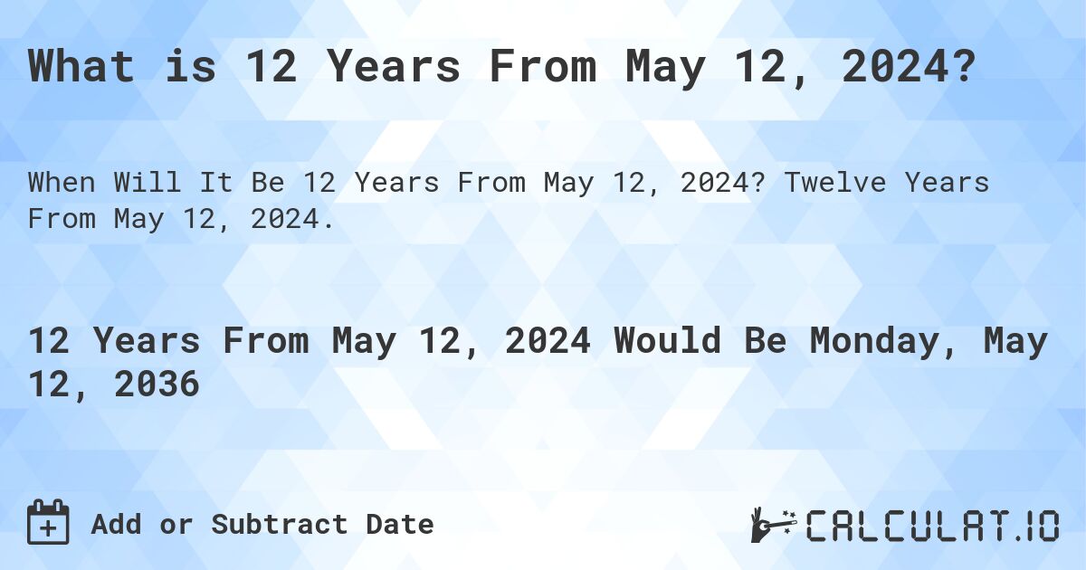 What is 12 Years From May 12, 2024?. Twelve Years From May 12, 2024.