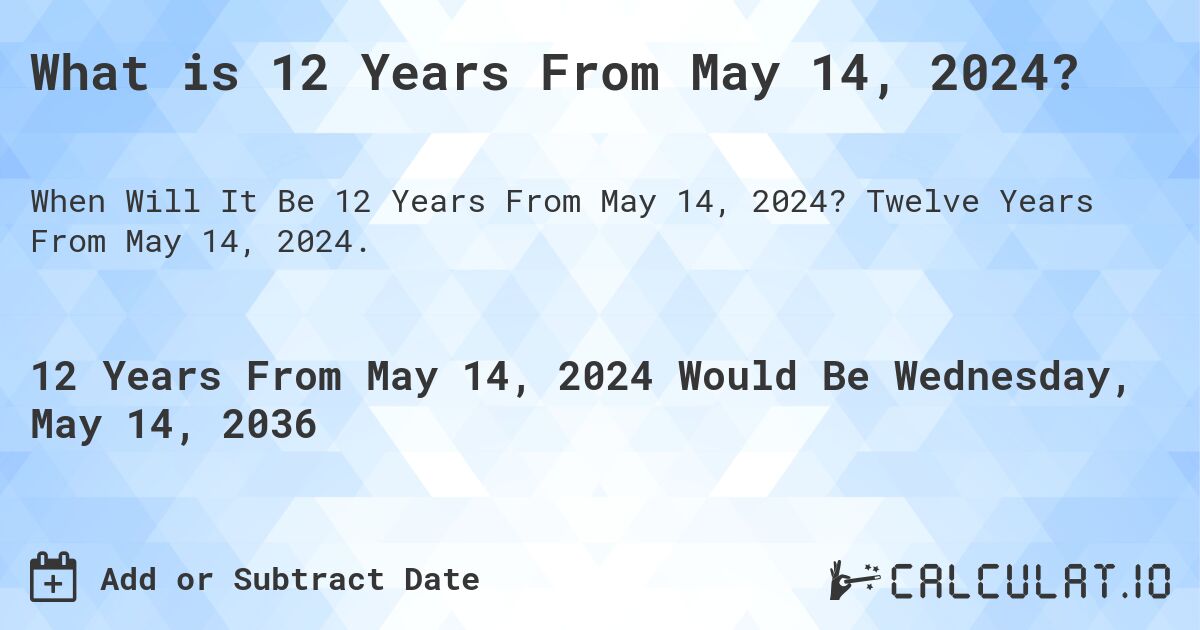 What is 12 Years From May 14, 2024?. Twelve Years From May 14, 2024.