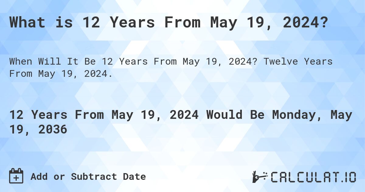 What is 12 Years From May 19, 2024?. Twelve Years From May 19, 2024.