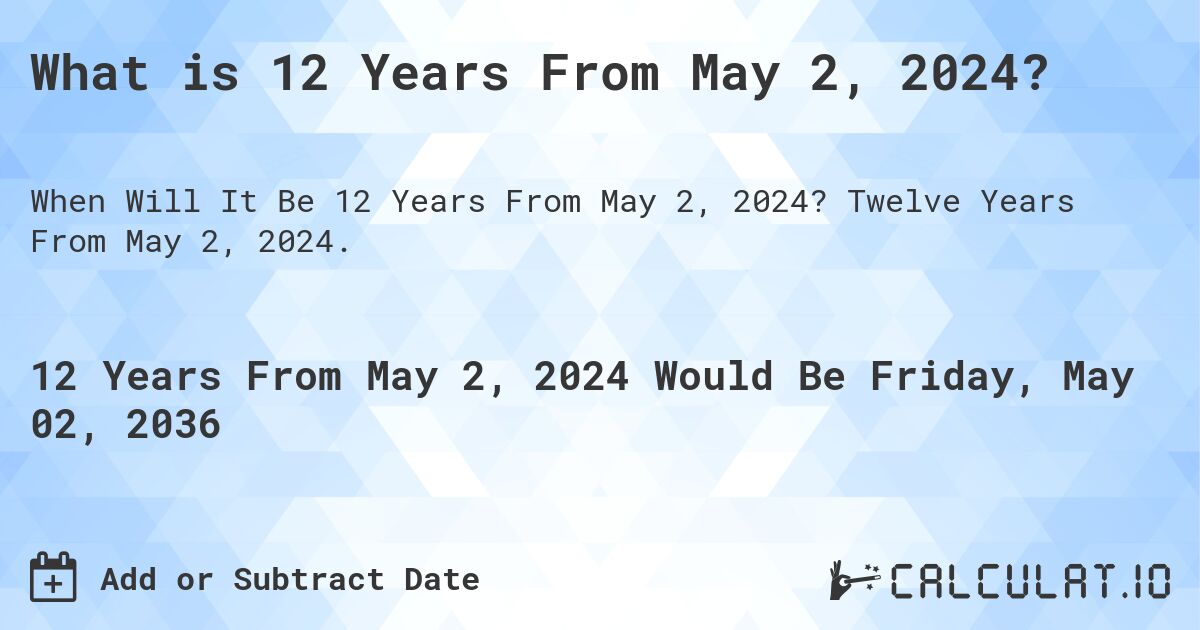 What is 12 Years From May 2, 2024?. Twelve Years From May 2, 2024.