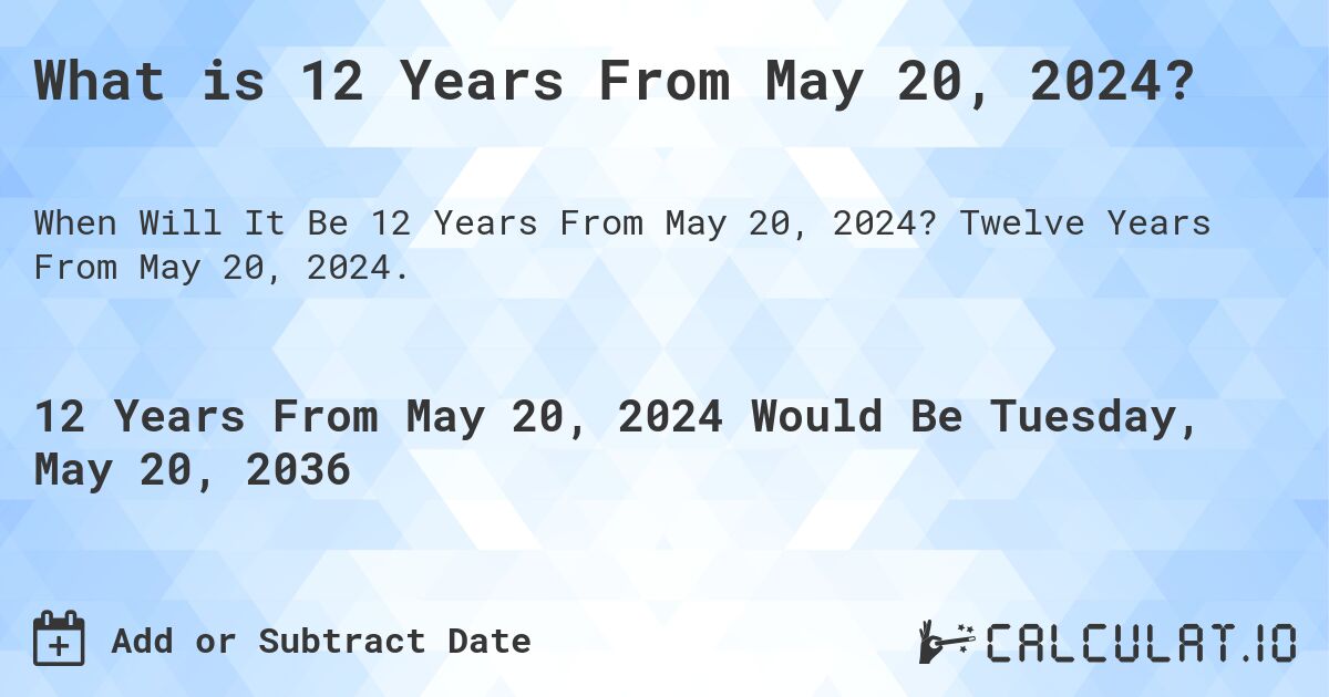 What is 12 Years From May 20, 2024?. Twelve Years From May 20, 2024.