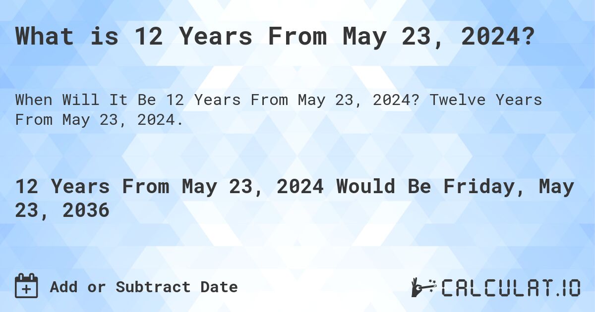 What is 12 Years From May 23, 2024?. Twelve Years From May 23, 2024.