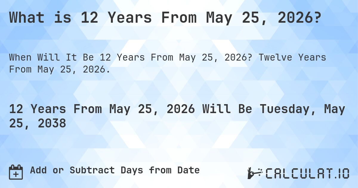 What is 12 Years From May 25, 2026?. Twelve Years From May 25, 2026.