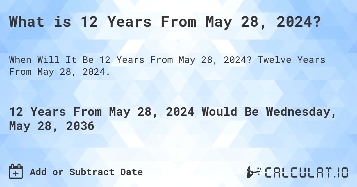 What is 12 Years From May 28, 2024?. Twelve Years From May 28, 2024.