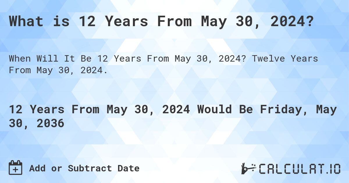 What is 12 Years From May 30, 2024?. Twelve Years From May 30, 2024.