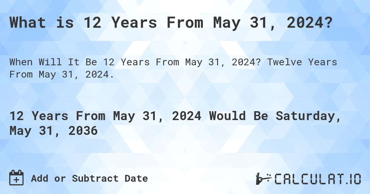 What is 12 Years From May 31, 2024?. Twelve Years From May 31, 2024.