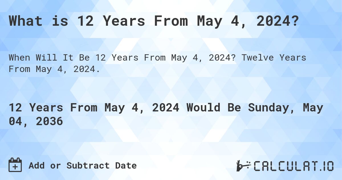 What is 12 Years From May 4, 2024?. Twelve Years From May 4, 2024.