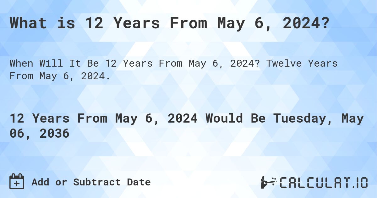What is 12 Years From May 6, 2024?. Twelve Years From May 6, 2024.