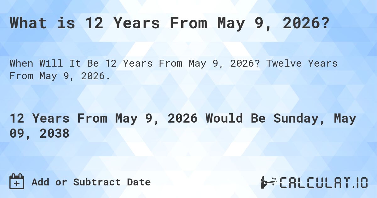 What is 12 Years From May 9, 2026?. Twelve Years From May 9, 2026.