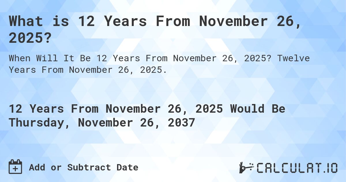 What is 12 Years From November 26, 2025?. Twelve Years From November 26, 2025.