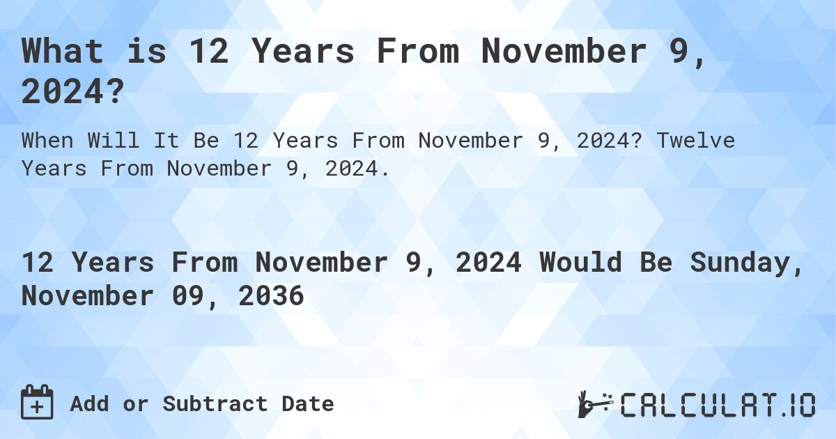 What is 12 Years From November 9, 2024?. Twelve Years From November 9, 2024.