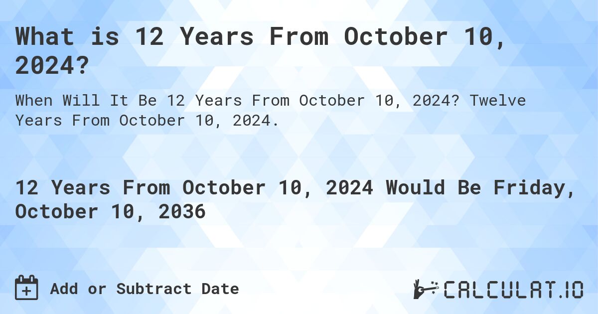 What is 12 Years From October 10, 2024?. Twelve Years From October 10, 2024.