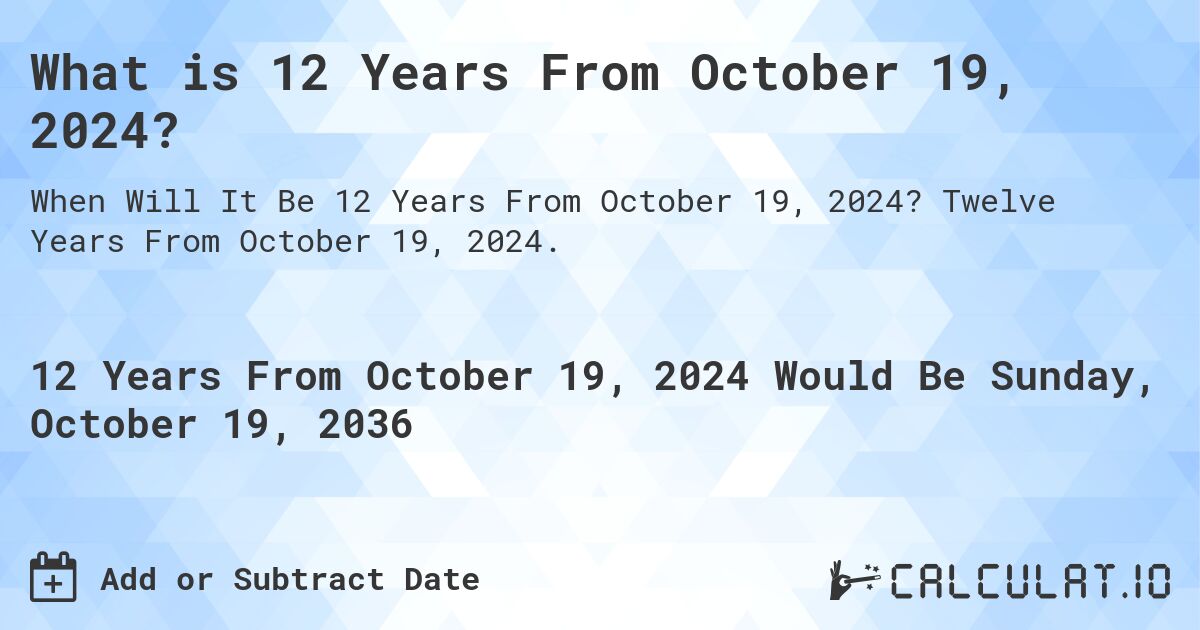 What is 12 Years From October 19, 2024?. Twelve Years From October 19, 2024.