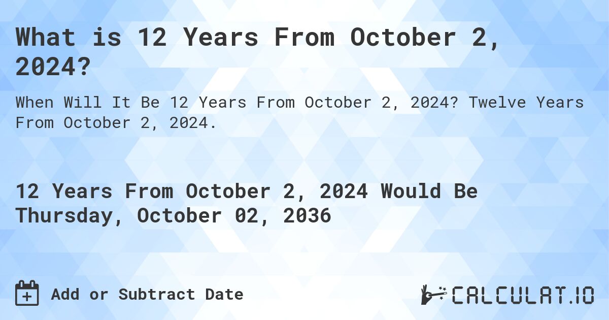 What is 12 Years From October 2, 2024?. Twelve Years From October 2, 2024.