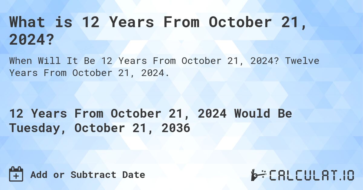 What is 12 Years From October 21, 2024?. Twelve Years From October 21, 2024.