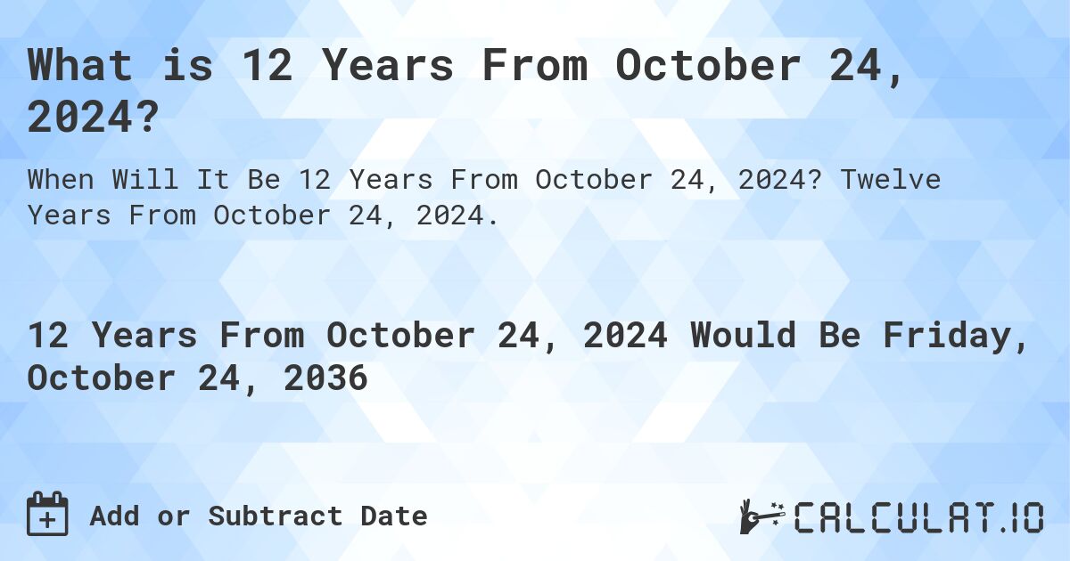 What is 12 Years From October 24, 2024?. Twelve Years From October 24, 2024.