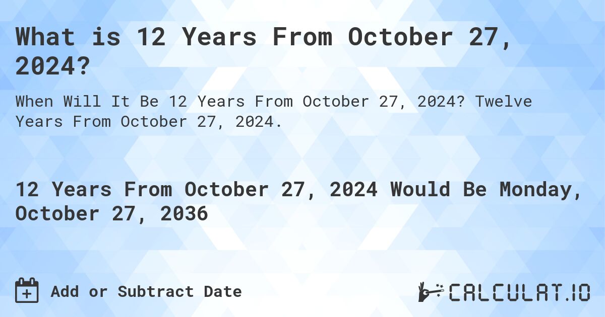 What is 12 Years From October 27, 2024?. Twelve Years From October 27, 2024.