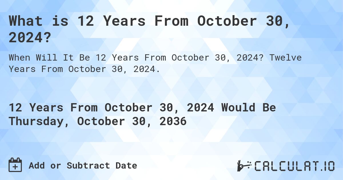 What is 12 Years From October 30, 2024?. Twelve Years From October 30, 2024.