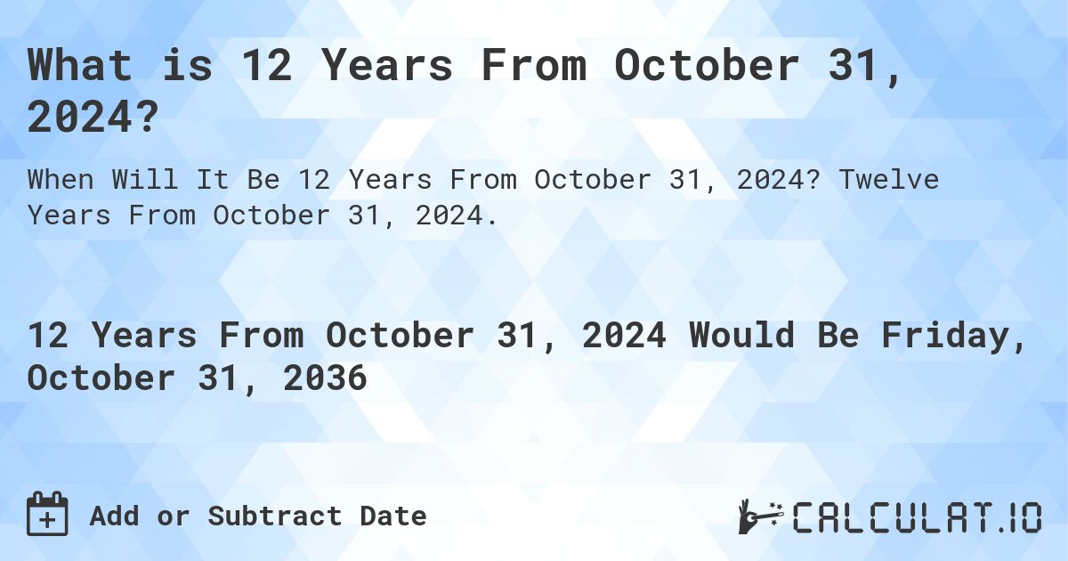 What is 12 Years From October 31, 2024?. Twelve Years From October 31, 2024.