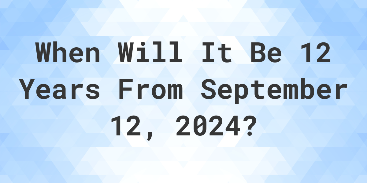 What is 12 Years From September 12, 2024? Calculatio