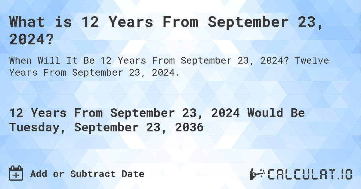What is 12 Years From September 23, 2024?. Twelve Years From September 23, 2024.