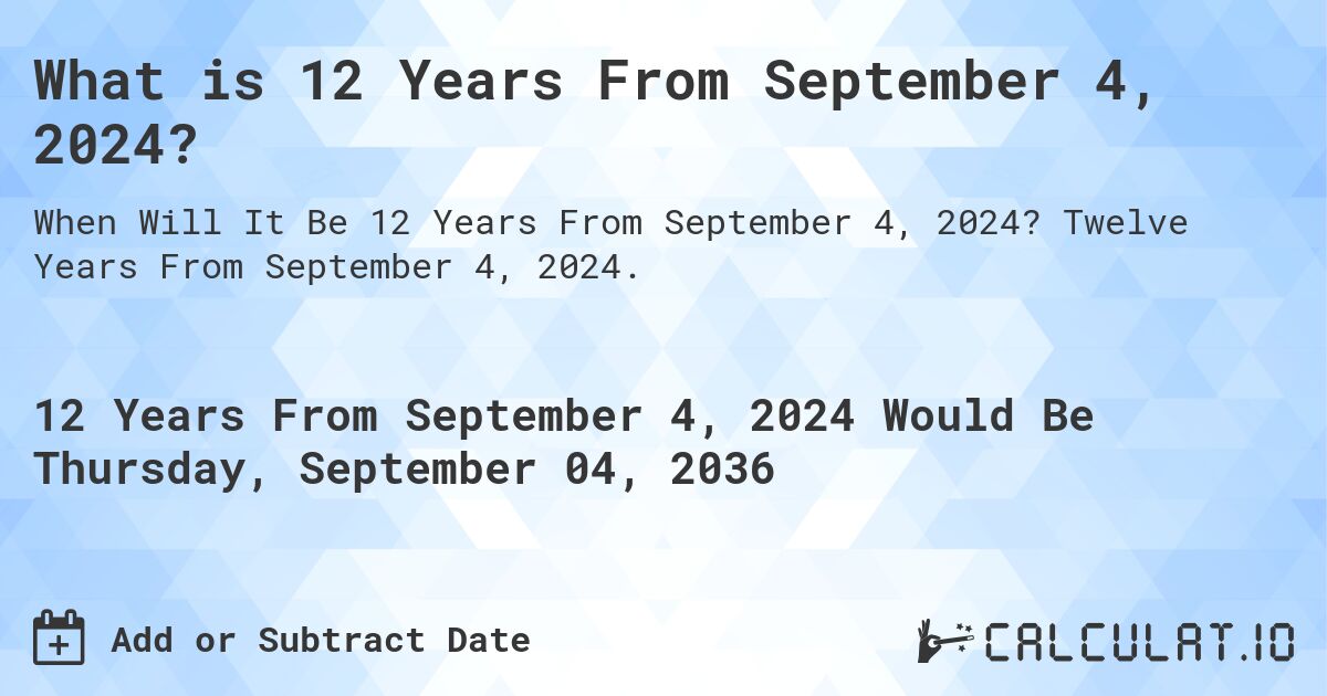 What is 12 Years From September 4, 2024?. Twelve Years From September 4, 2024.