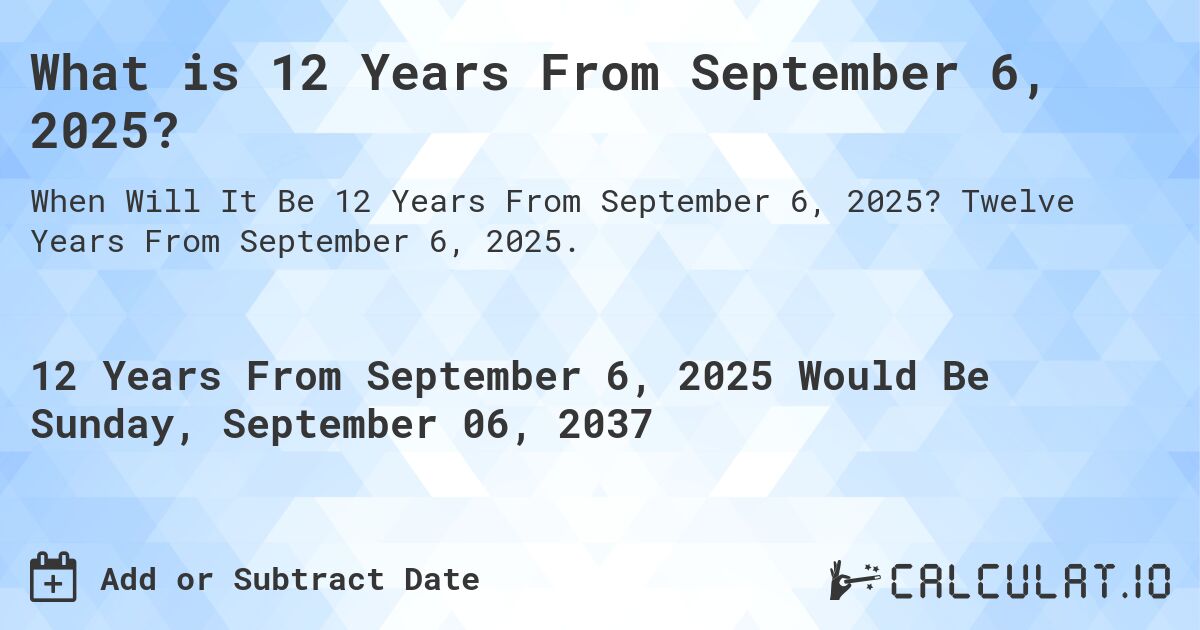 What is 12 Years From September 6, 2025?. Twelve Years From September 6, 2025.