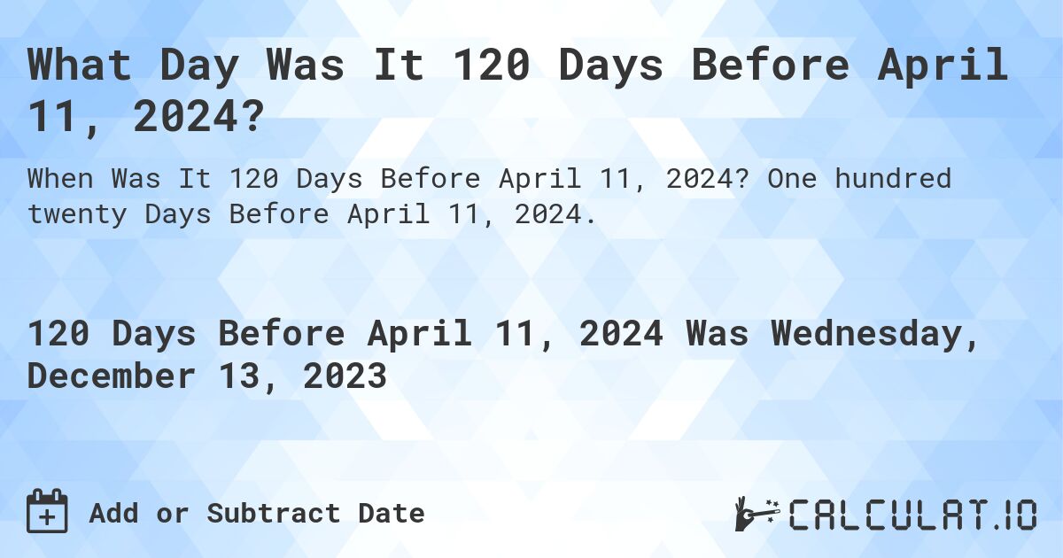 What Day Was It 120 Days Before April 11, 2024?. One hundred twenty Days Before April 11, 2024.