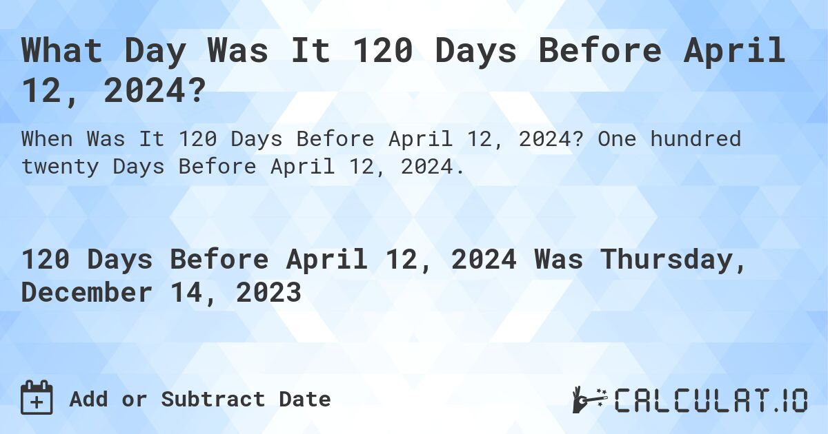 What Day Was It 120 Days Before April 12, 2024?. One hundred twenty Days Before April 12, 2024.