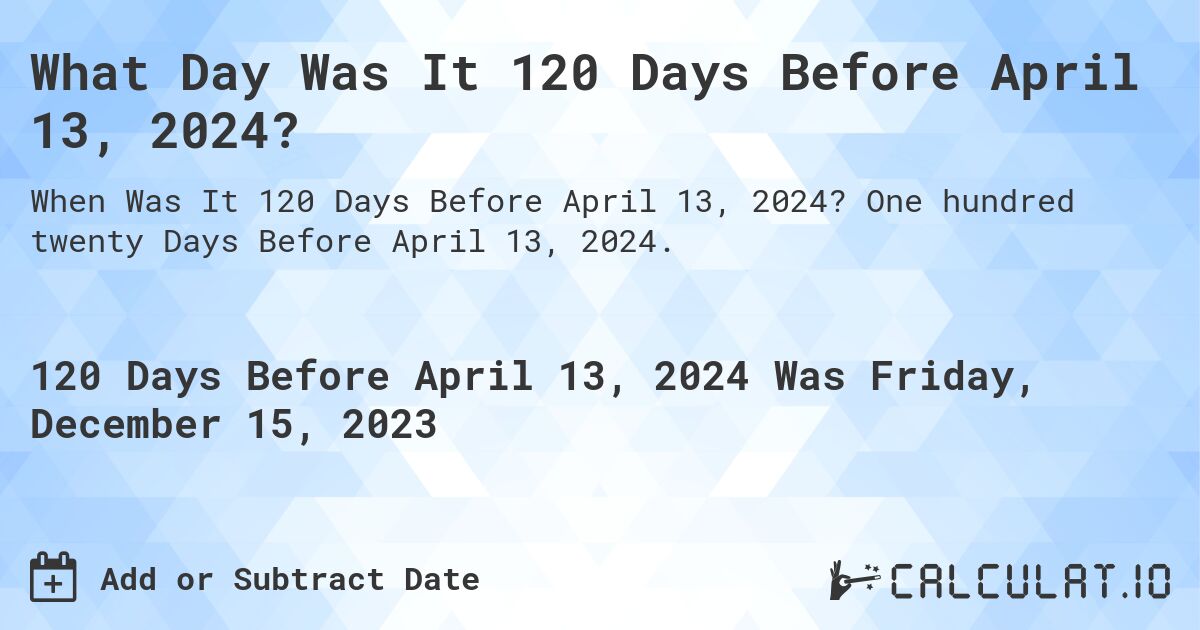What Day Was It 120 Days Before April 13, 2024?. One hundred twenty Days Before April 13, 2024.