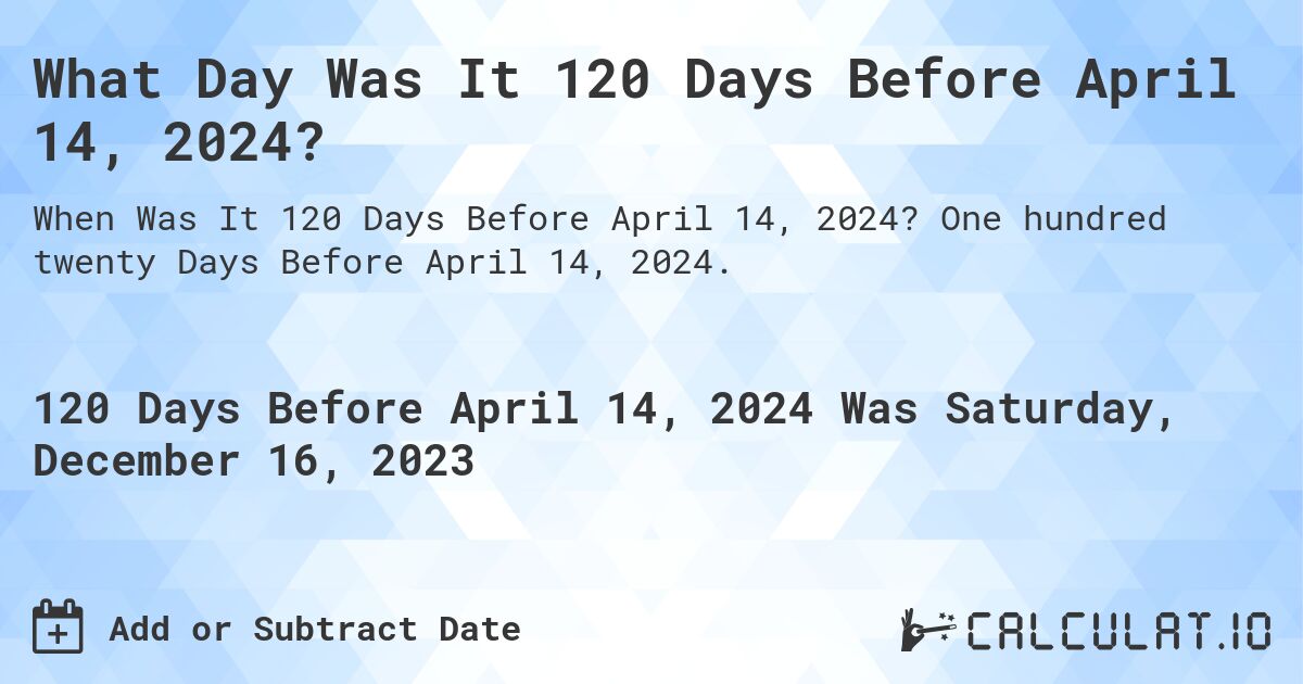 What Day Was It 120 Days Before April 14, 2024?. One hundred twenty Days Before April 14, 2024.
