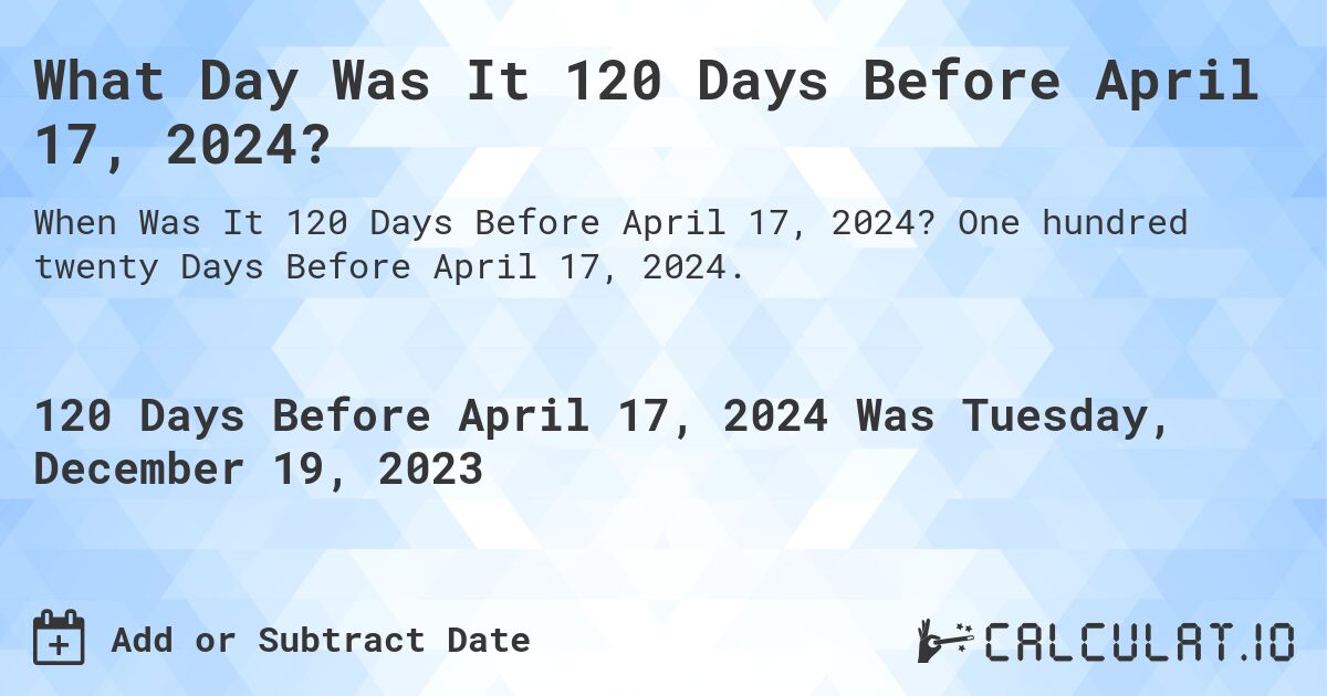 What Day Was It 120 Days Before April 17, 2024?. One hundred twenty Days Before April 17, 2024.