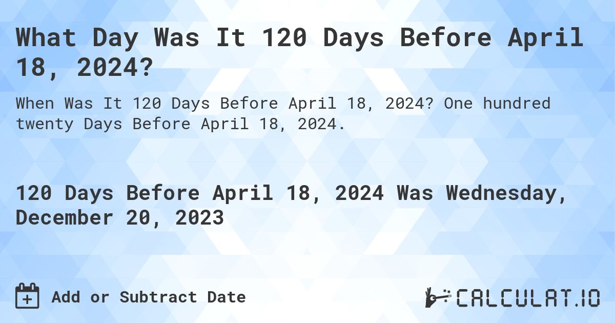 What Day Was It 120 Days Before April 18, 2024?. One hundred twenty Days Before April 18, 2024.