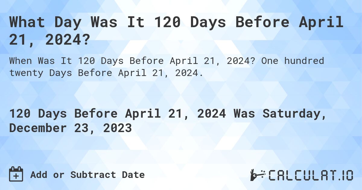 What Day Was It 120 Days Before April 21, 2024?. One hundred twenty Days Before April 21, 2024.