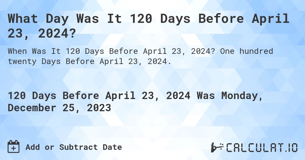 What Day Was It 120 Days Before April 23, 2024?. One hundred twenty Days Before April 23, 2024.