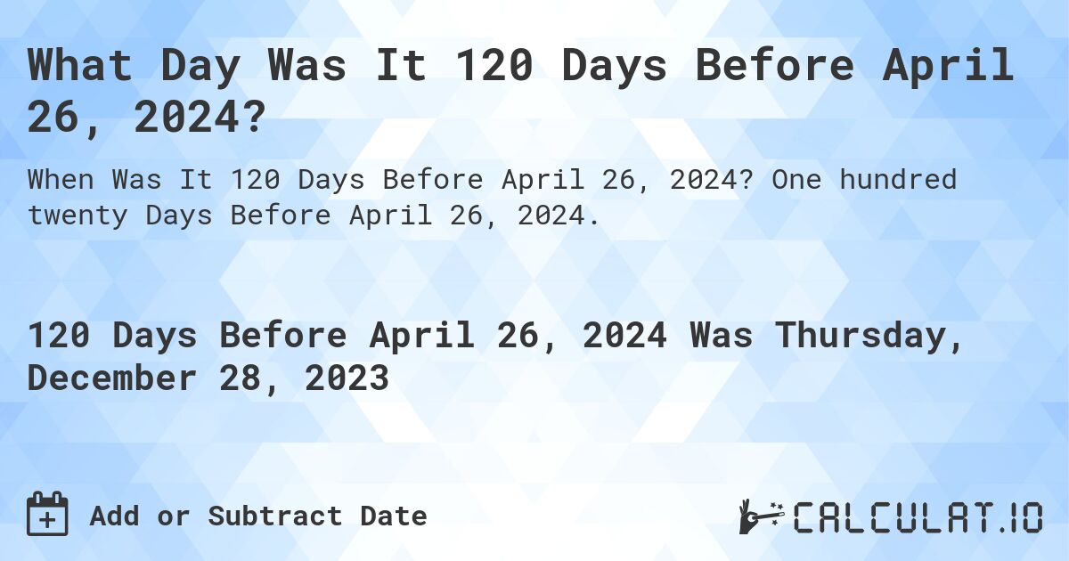 What Day Was It 120 Days Before April 26, 2024?. One hundred twenty Days Before April 26, 2024.